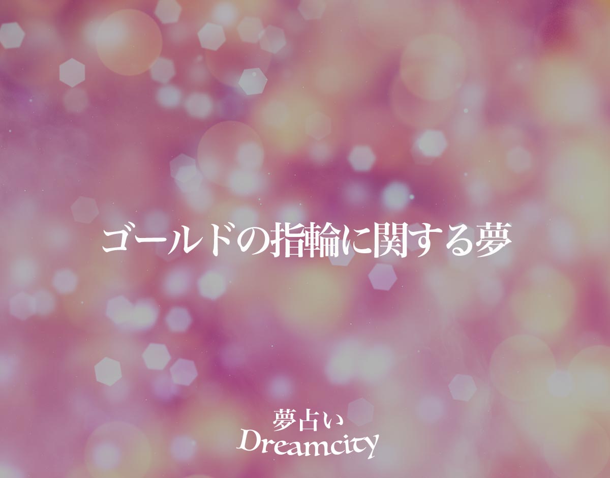 「ゴールドの指輪に関する夢」の意味とは？【夢占い】恋愛運、仕事運まで徹底分析を解説