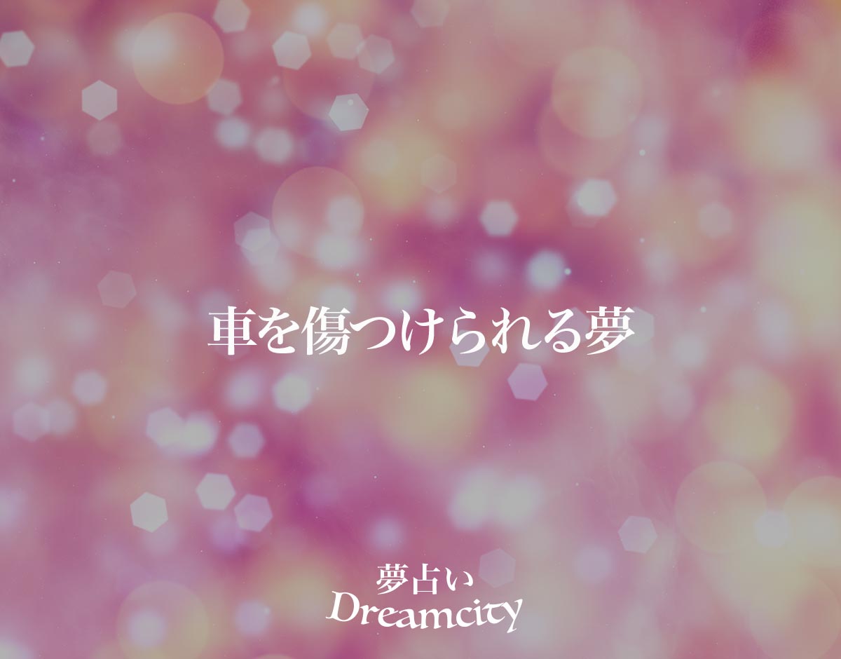 「車を傷つけられる夢」の意味とは？【夢占い】恋愛運、仕事運まで徹底分析を解説