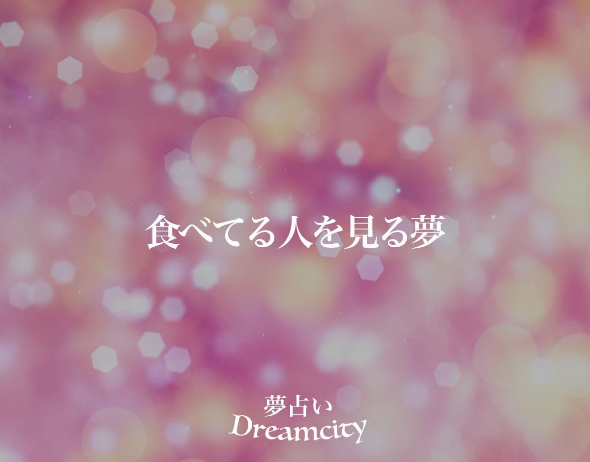 「食べてる人を見る夢」の意味とは？【夢占い】恋愛運、仕事運まで徹底分析を解説