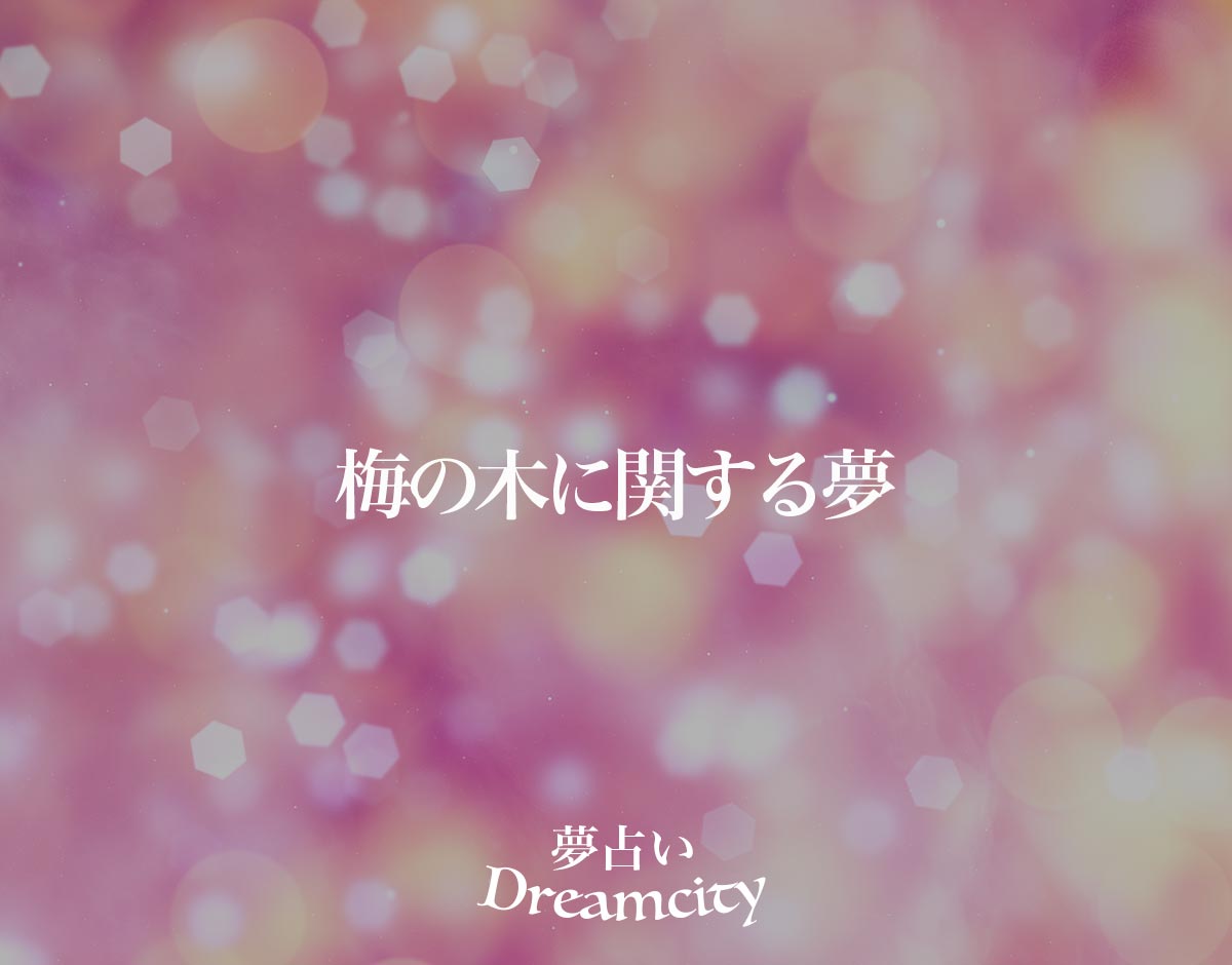 「梅の木に関する夢」の意味とは？【夢占い】恋愛運、仕事運まで徹底分析を解説