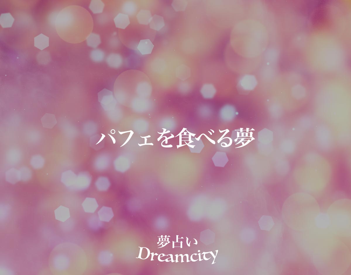「パフェを食べる夢」の意味とは？【夢占い】恋愛運、仕事運まで徹底分析を解説