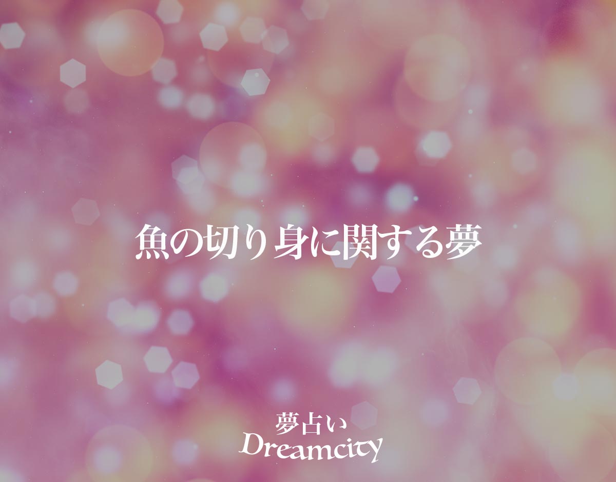 「魚の切り身に関する夢」の意味とは？【夢占い】恋愛運、仕事運まで徹底分析を解説