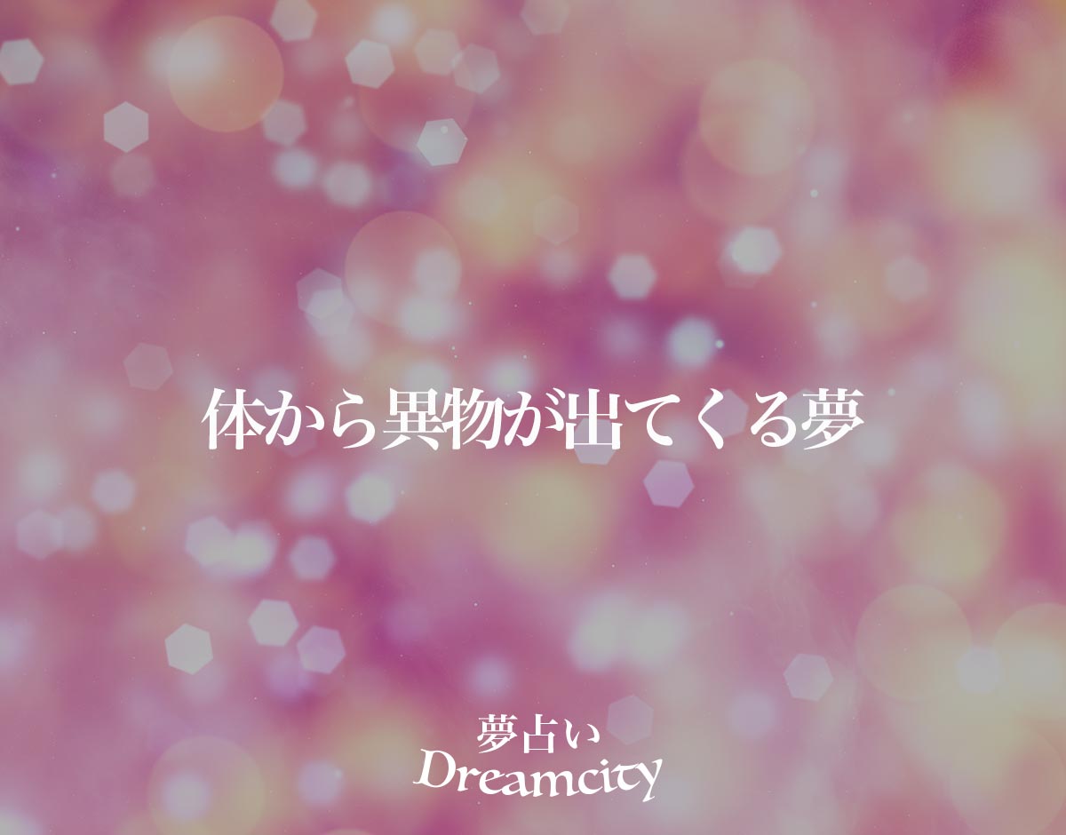「体から異物が出てくる夢」の意味とは？【夢占い】恋愛運、仕事運まで徹底分析を解説