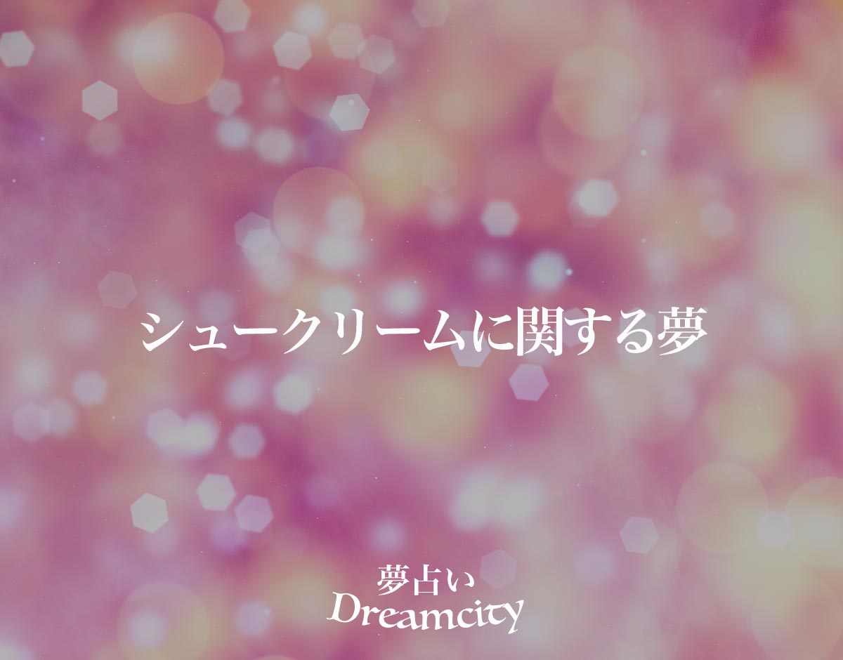 「シュークリームに関する夢」の意味とは？【夢占い】恋愛運、仕事運まで徹底分析を解説