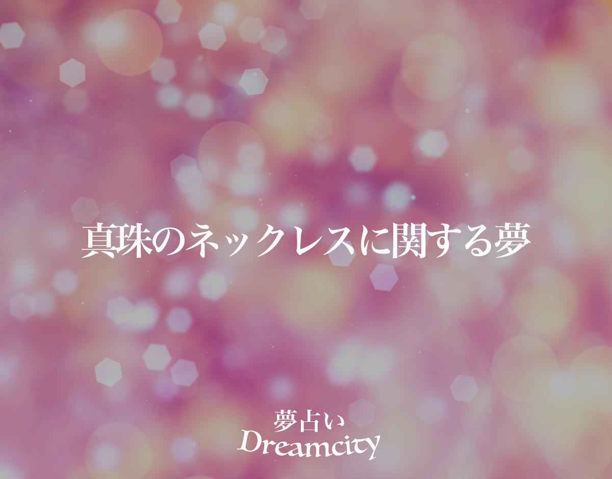 「真珠のネックレスに関する夢」の意味とは？【夢占い】恋愛運、仕事運まで徹底分析を解説