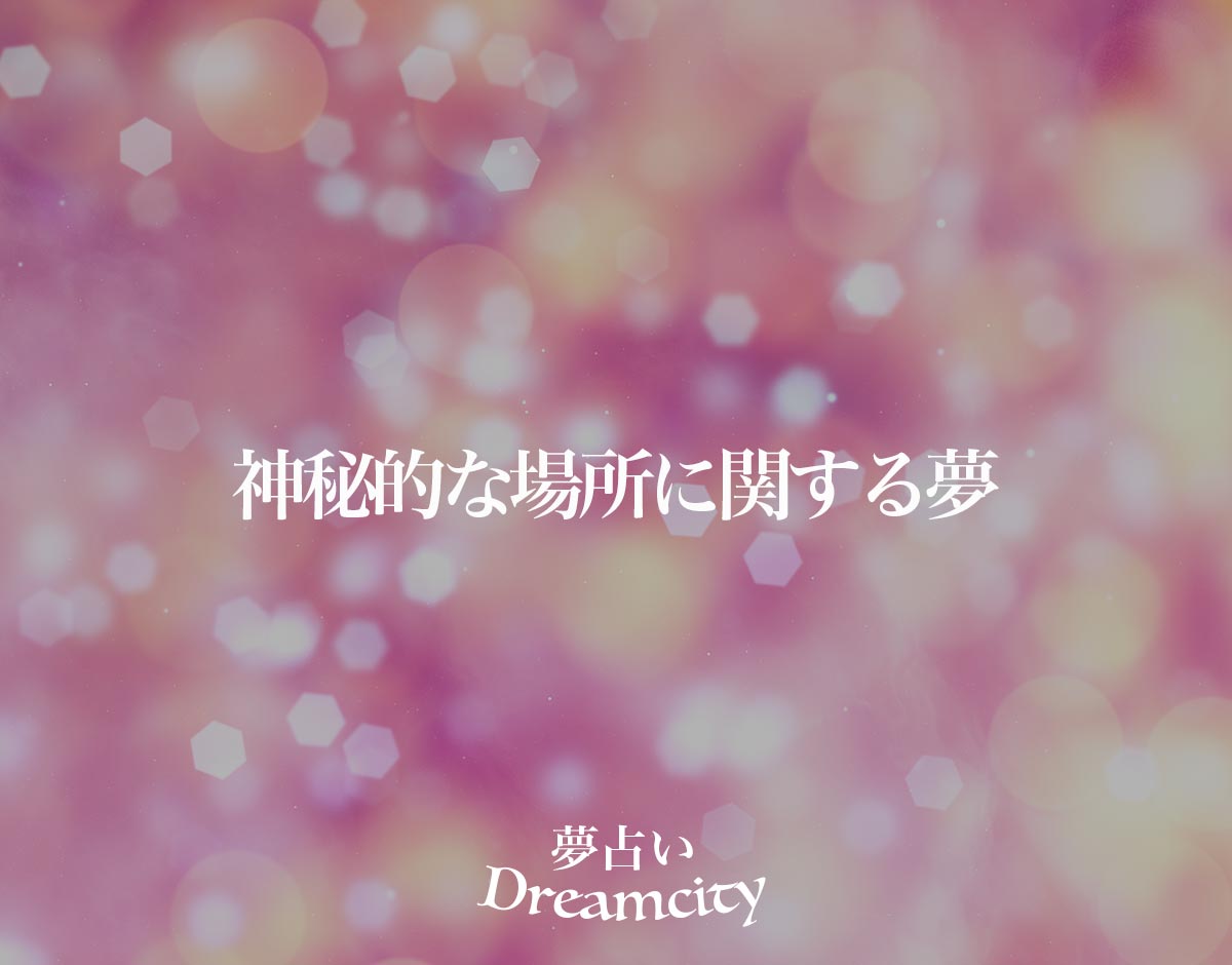 「神秘的な場所に関する夢」の意味とは？【夢占い】恋愛運、仕事運まで徹底分析を解説