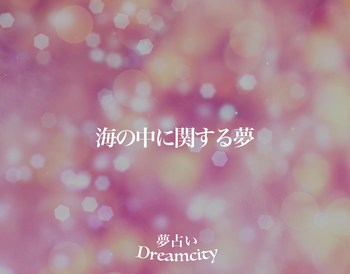 「海の中に関する夢」の意味とは？【夢占い】恋愛運、仕事運まで徹底分析を解説