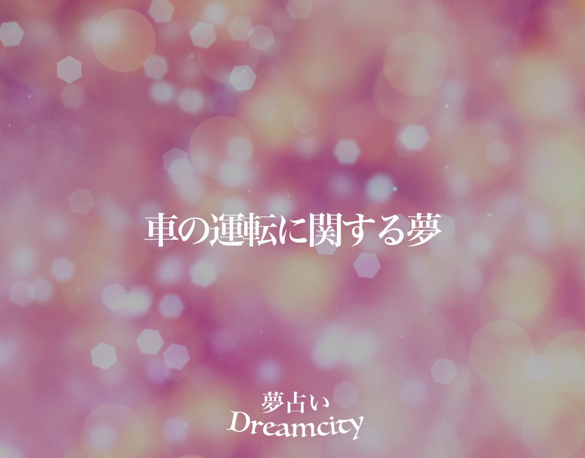 「車の運転に関する夢」の意味とは？【夢占い】恋愛運、仕事運まで徹底分析を解説