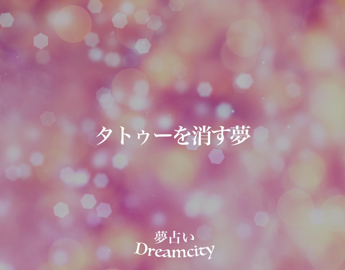 「タトゥーを消す夢」の意味とは？【夢占い】恋愛運、仕事運まで徹底分析を解説