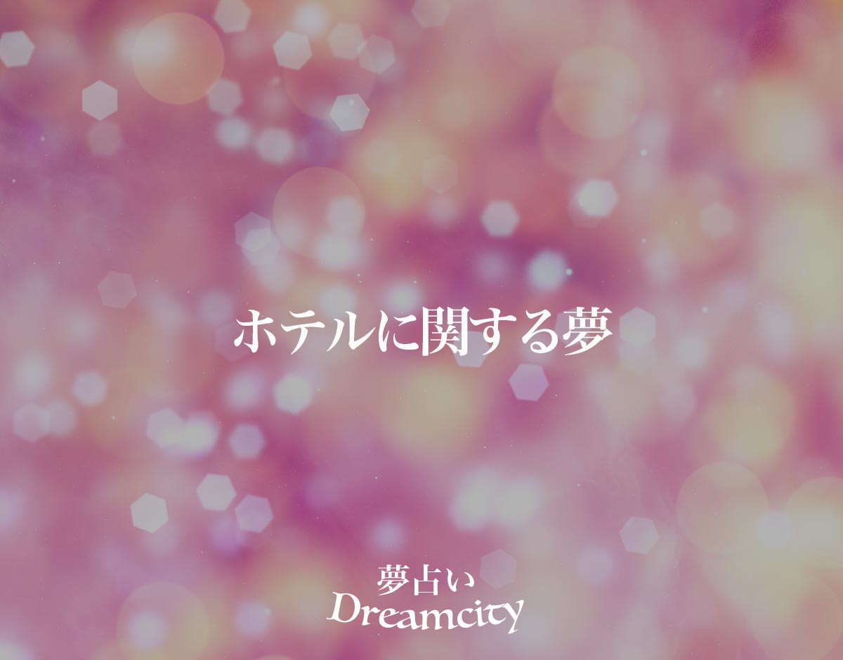 「ホテルに関する夢」の意味とは？【夢占い】恋愛運、仕事運まで徹底分析を解説