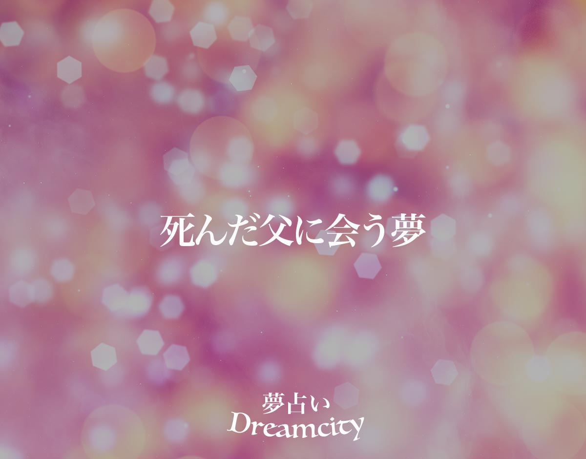 「死んだ父に会う夢」の意味とは？【夢占い】占い師が解説