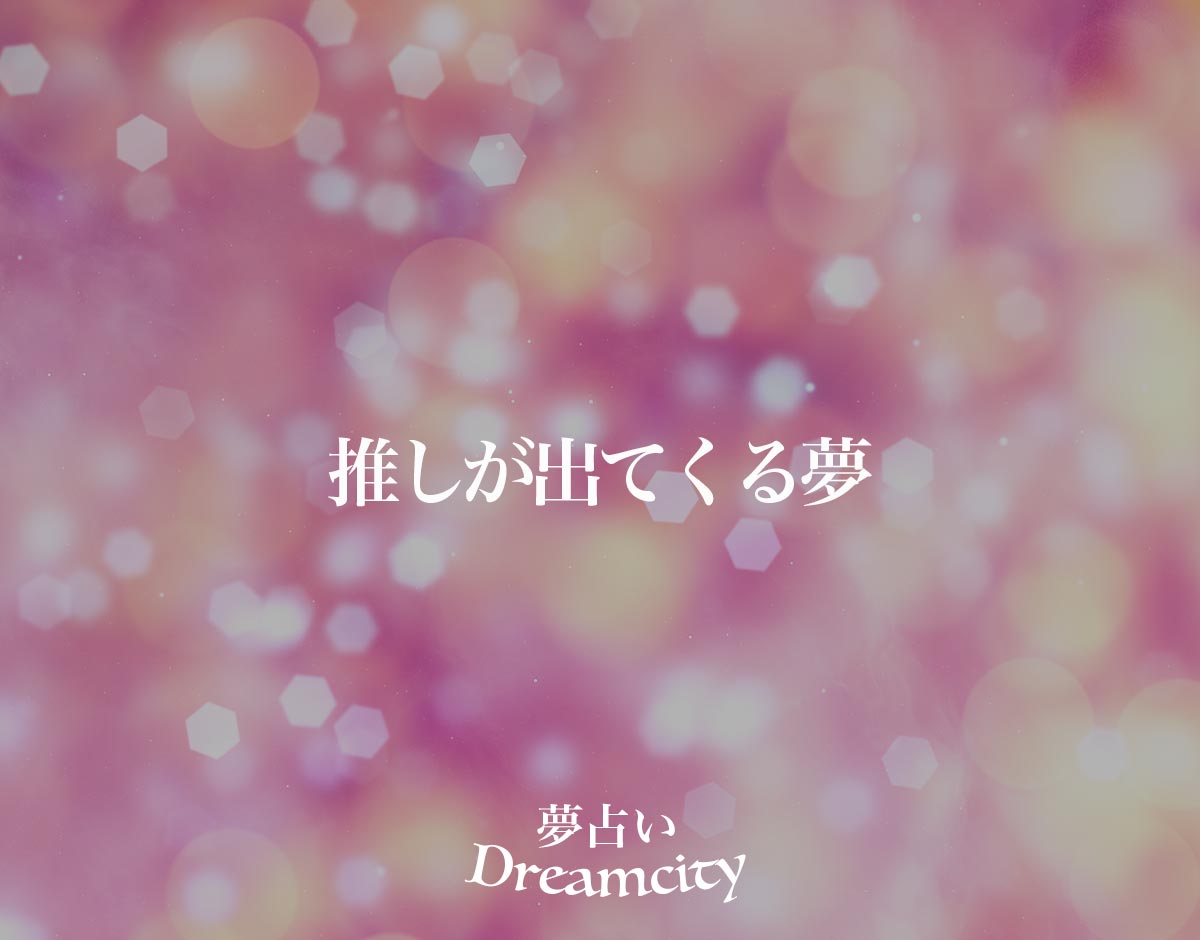 「推しが出てくる夢」の意味とは？【夢占い】占い師が解説