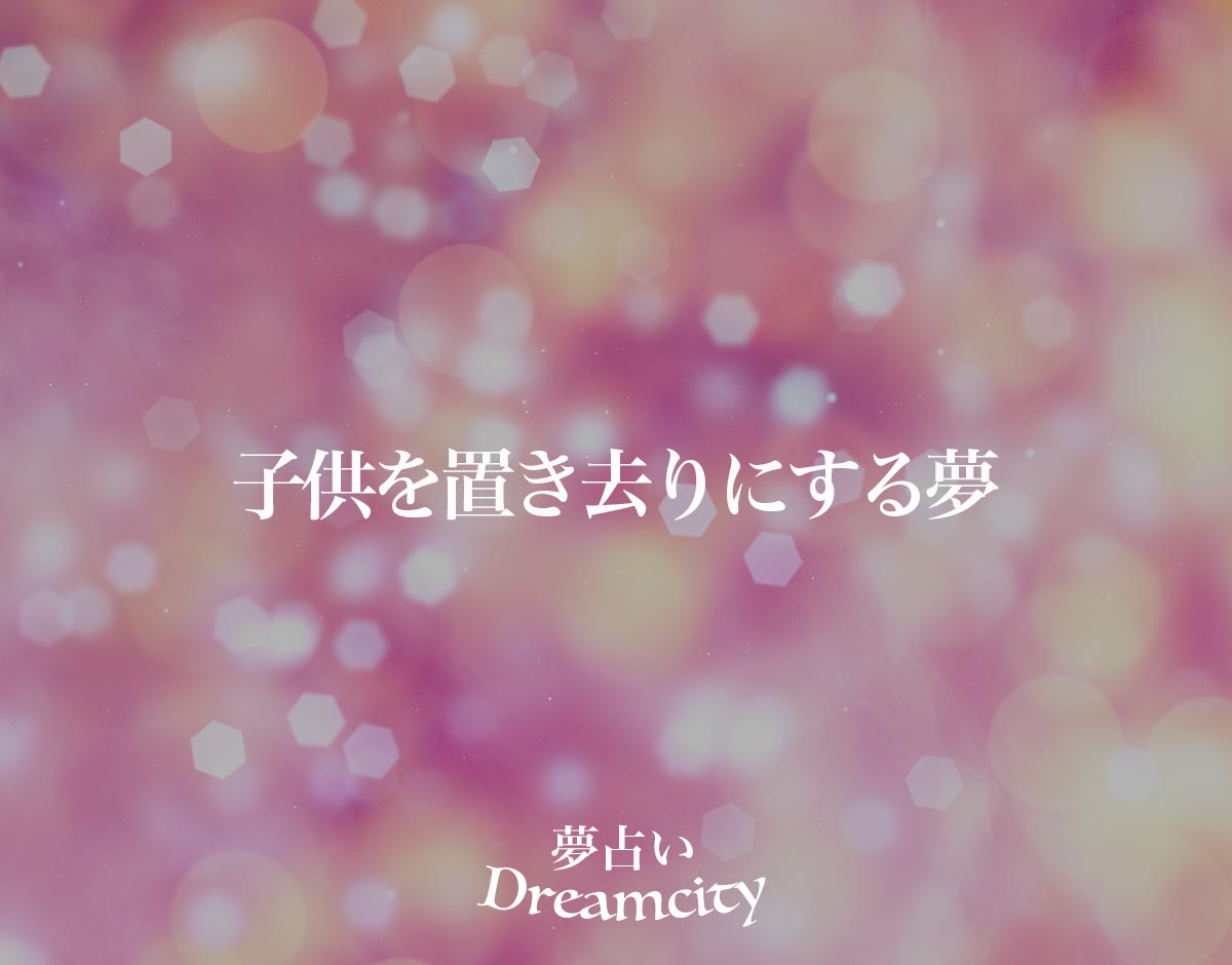 「子供を置き去りにする夢」の意味とは？